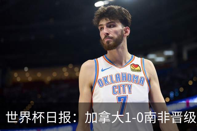 世界杯日报：加拿大1-0南非晋级创历史 韩国主帅洪明甫下课