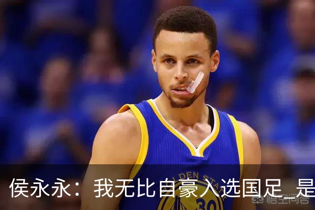侯永永：我无比自豪入选国足 是梦寐以求的事情