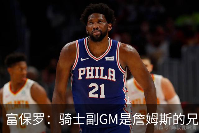 富保罗：骑士副GM是詹姆斯的兄弟极为关键 不利之处在于没了加兰