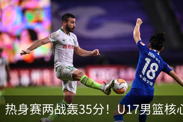 热身赛两战轰35分！U17男篮核心不止要接班张镇麟，还要登陆NBA？