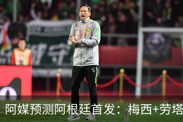阿媒预测阿根廷首发：梅西+劳塔罗领衔锋线，恩佐麦卡坐镇中场