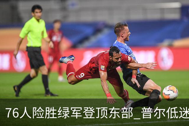 76人险胜绿军登顶东部 普尔低迷奇才力克黄蜂
