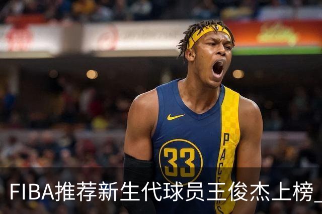FIBA推荐新生代球员王俊杰上榜 杨瀚森有望成世界级球星