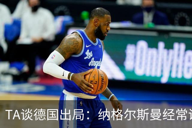 TA谈德国出局：纳格尔斯曼经常说一套做一套，德国队疑似将帅脱节